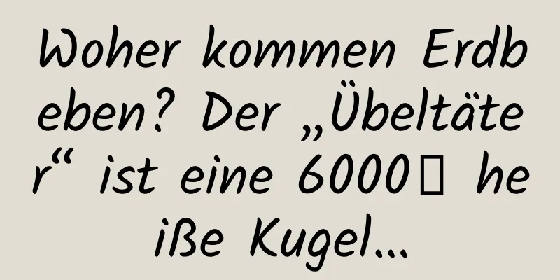Woher kommen Erdbeben? Der „Übeltäter“ ist eine 6000℃ heiße Kugel…