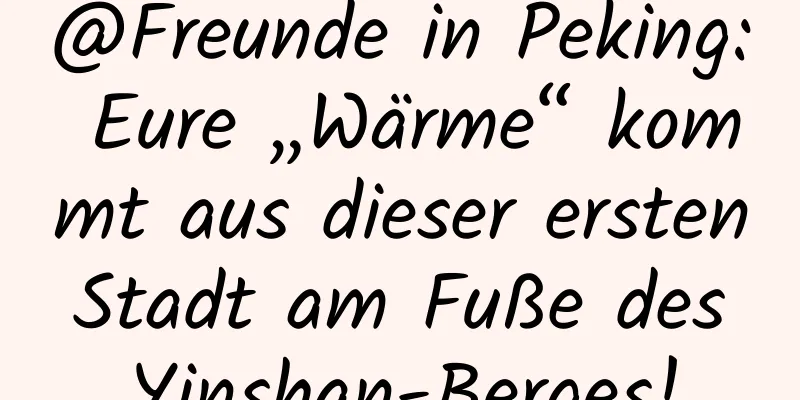 @Freunde in Peking: Eure „Wärme“ kommt aus dieser ersten Stadt am Fuße des Yinshan-Berges!
