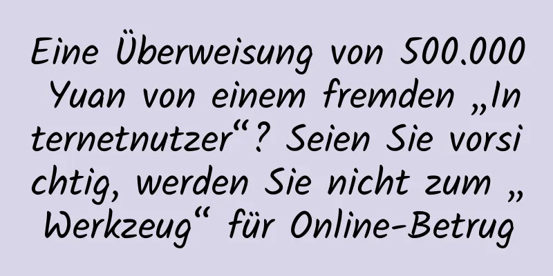 Eine Überweisung von 500.000 Yuan von einem fremden „Internetnutzer“? Seien Sie vorsichtig, werden Sie nicht zum „Werkzeug“ für Online-Betrug