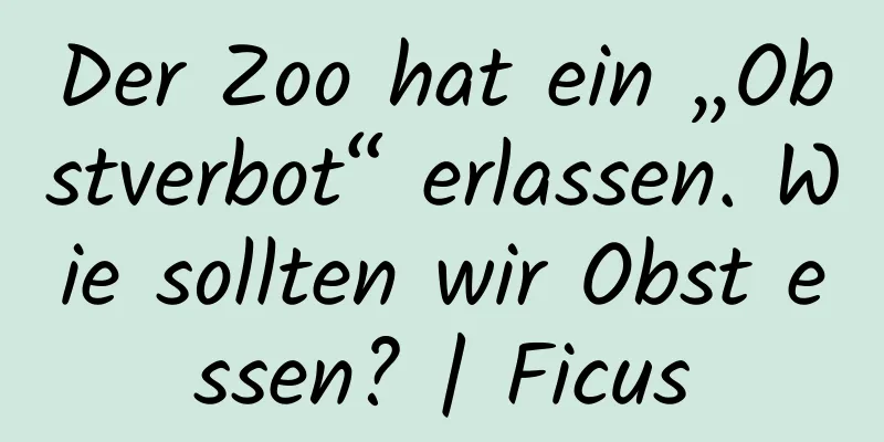 Der Zoo hat ein „Obstverbot“ erlassen. Wie sollten wir Obst essen? | Ficus