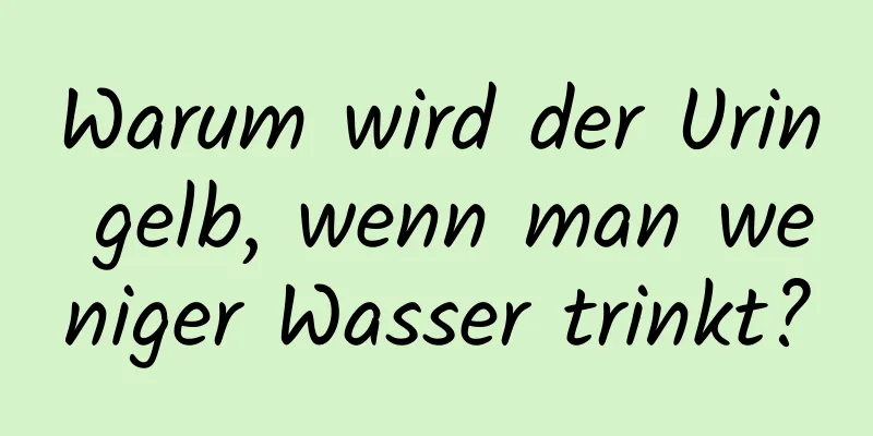 Warum wird der Urin gelb, wenn man weniger Wasser trinkt?