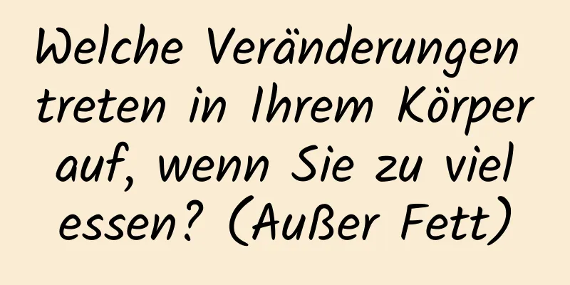 Welche Veränderungen treten in Ihrem Körper auf, wenn Sie zu viel essen? (Außer Fett)