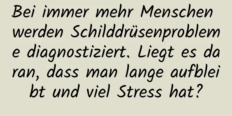 Bei immer mehr Menschen werden Schilddrüsenprobleme diagnostiziert. Liegt es daran, dass man lange aufbleibt und viel Stress hat?