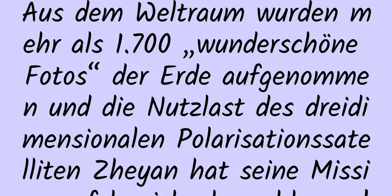 Aus dem Weltraum wurden mehr als 1.700 „wunderschöne Fotos“ der Erde aufgenommen und die Nutzlast des dreidimensionalen Polarisationssatelliten Zheyan hat seine Mission erfolgreich abgeschlossen!
