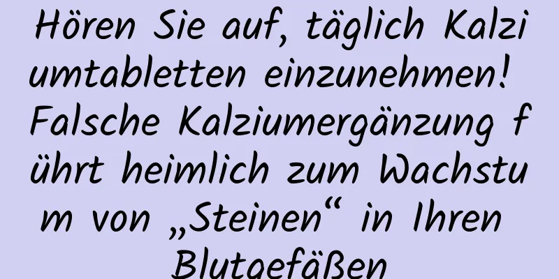 Hören Sie auf, täglich Kalziumtabletten einzunehmen! Falsche Kalziumergänzung führt heimlich zum Wachstum von „Steinen“ in Ihren Blutgefäßen