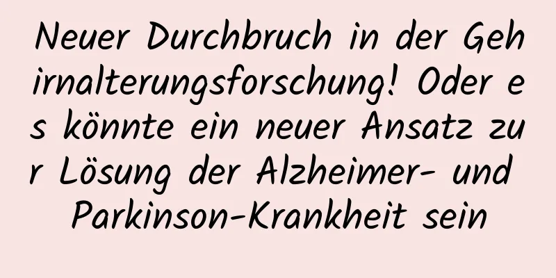 Neuer Durchbruch in der Gehirnalterungsforschung! Oder es könnte ein neuer Ansatz zur Lösung der Alzheimer- und Parkinson-Krankheit sein