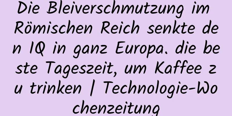 Die Bleiverschmutzung im Römischen Reich senkte den IQ in ganz Europa. die beste Tageszeit, um Kaffee zu trinken | Technologie-Wochenzeitung