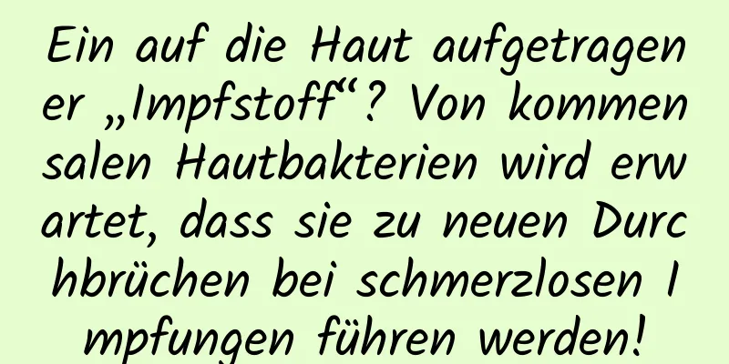 Ein auf die Haut aufgetragener „Impfstoff“? Von kommensalen Hautbakterien wird erwartet, dass sie zu neuen Durchbrüchen bei schmerzlosen Impfungen führen werden!