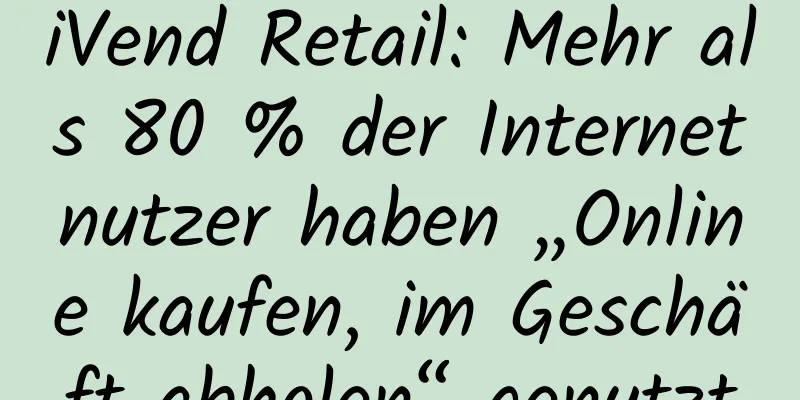 iVend Retail: Mehr als 80 % der Internetnutzer haben „Online kaufen, im Geschäft abholen“ genutzt