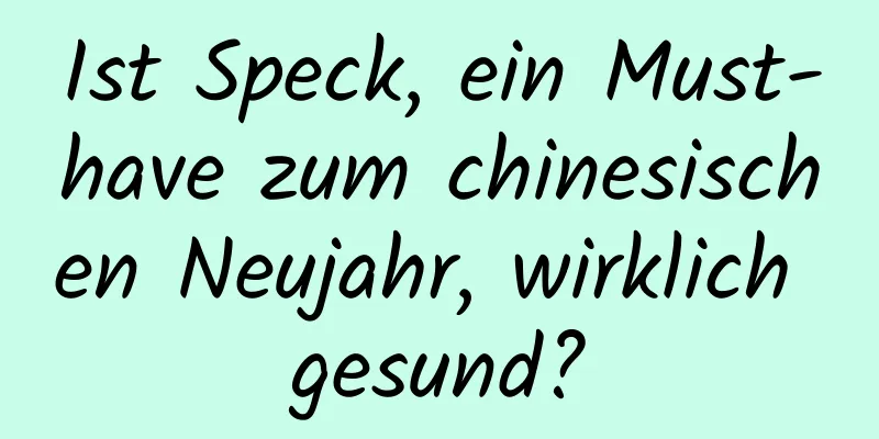 Ist Speck, ein Must-have zum chinesischen Neujahr, wirklich gesund?