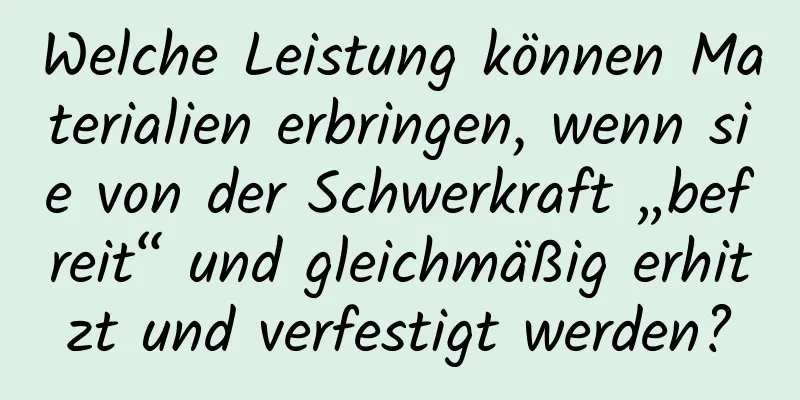 Welche Leistung können Materialien erbringen, wenn sie von der Schwerkraft „befreit“ und gleichmäßig erhitzt und verfestigt werden?