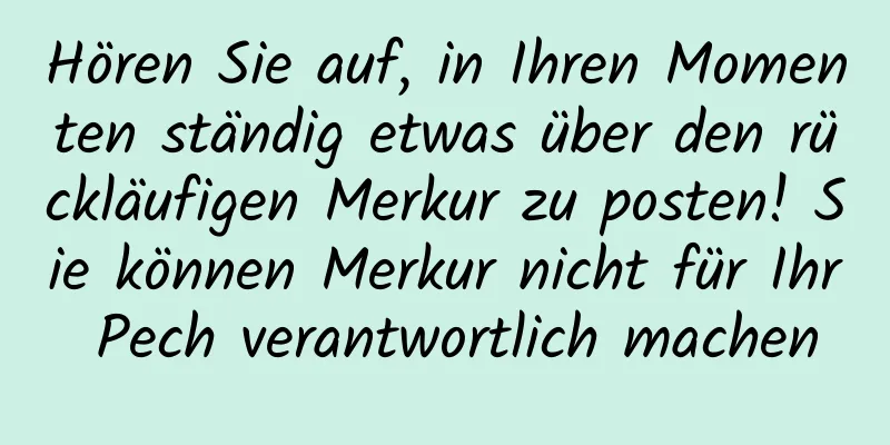 Hören Sie auf, in Ihren Momenten ständig etwas über den rückläufigen Merkur zu posten! Sie können Merkur nicht für Ihr Pech verantwortlich machen
