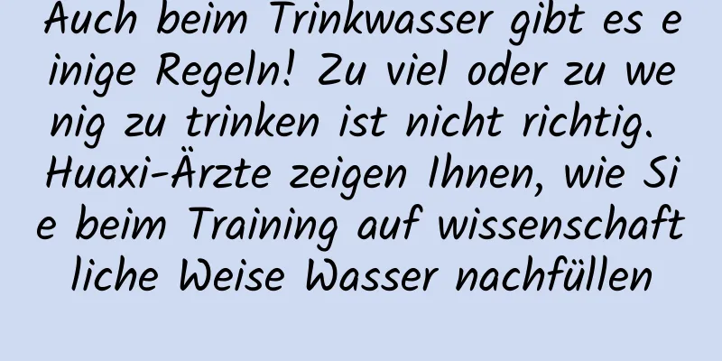 Auch beim Trinkwasser gibt es einige Regeln! Zu viel oder zu wenig zu trinken ist nicht richtig. Huaxi-Ärzte zeigen Ihnen, wie Sie beim Training auf wissenschaftliche Weise Wasser nachfüllen