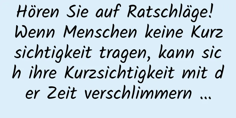 Hören Sie auf Ratschläge! Wenn Menschen keine Kurzsichtigkeit tragen, kann sich ihre Kurzsichtigkeit mit der Zeit verschlimmern ...