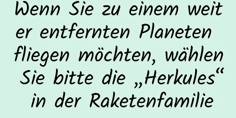 Wenn Sie zu einem weiter entfernten Planeten fliegen möchten, wählen Sie bitte die „Herkules“ in der Raketenfamilie