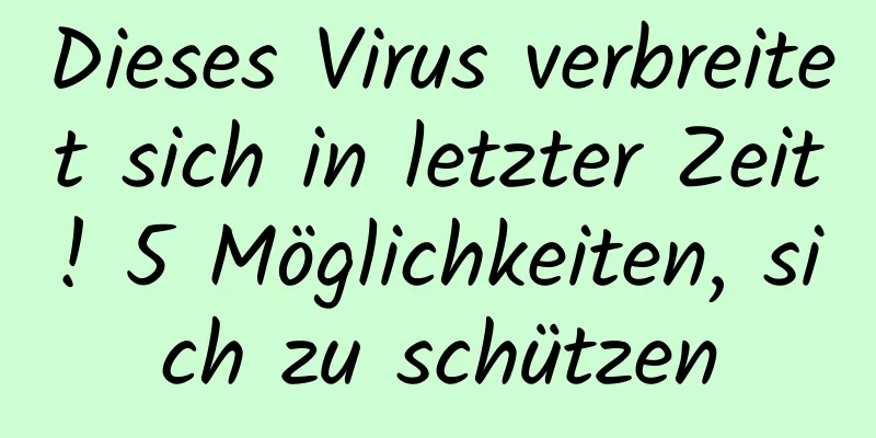 Dieses Virus verbreitet sich in letzter Zeit! 5 Möglichkeiten, sich zu schützen
