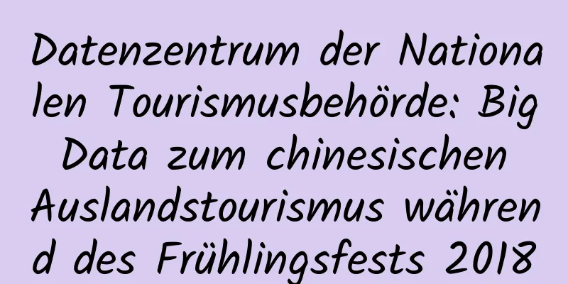 Datenzentrum der Nationalen Tourismusbehörde: Big Data zum chinesischen Auslandstourismus während des Frühlingsfests 2018