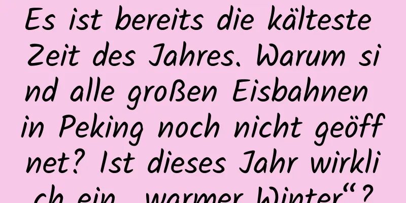 Es ist bereits die kälteste Zeit des Jahres. Warum sind alle großen Eisbahnen in Peking noch nicht geöffnet? Ist dieses Jahr wirklich ein „warmer Winter“?