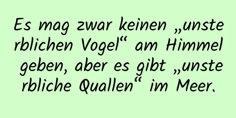 Es mag zwar keinen „unsterblichen Vogel“ am Himmel geben, aber es gibt „unsterbliche Quallen“ im Meer.