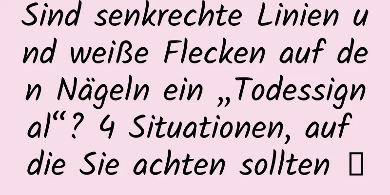 Sind senkrechte Linien und weiße Flecken auf den Nägeln ein „Todessignal“? 4 Situationen, auf die Sie achten sollten →