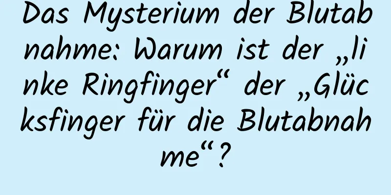Das Mysterium der Blutabnahme: Warum ist der „linke Ringfinger“ der „Glücksfinger für die Blutabnahme“?