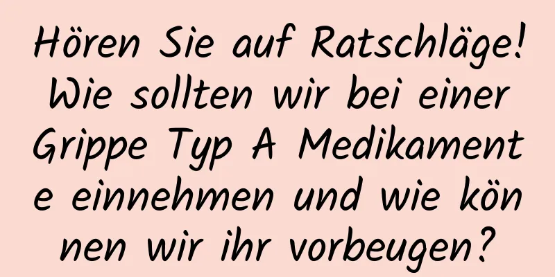 Hören Sie auf Ratschläge! Wie sollten wir bei einer Grippe Typ A Medikamente einnehmen und wie können wir ihr vorbeugen?