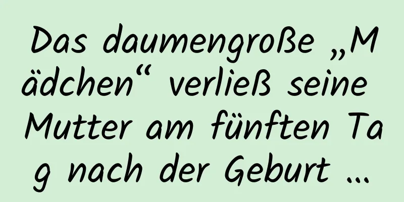 Das daumengroße „Mädchen“ verließ seine Mutter am fünften Tag nach der Geburt …
