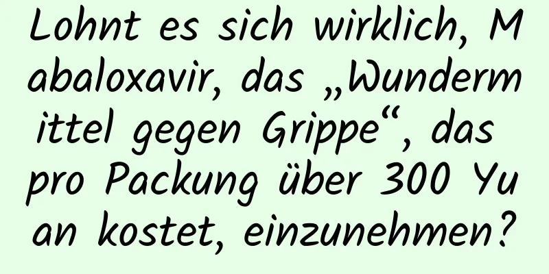 Lohnt es sich wirklich, Mabaloxavir, das „Wundermittel gegen Grippe“, das pro Packung über 300 Yuan kostet, einzunehmen?