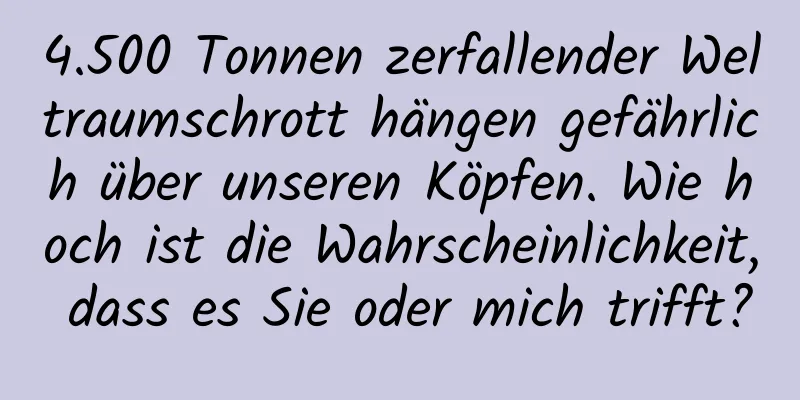 4.500 Tonnen zerfallender Weltraumschrott hängen gefährlich über unseren Köpfen. Wie hoch ist die Wahrscheinlichkeit, dass es Sie oder mich trifft?