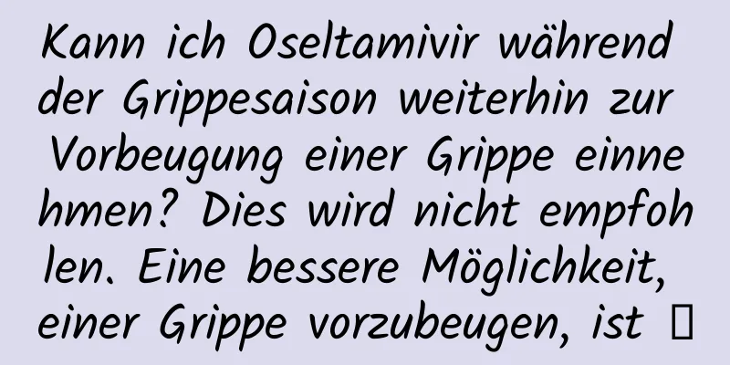Kann ich Oseltamivir während der Grippesaison weiterhin zur Vorbeugung einer Grippe einnehmen? Dies wird nicht empfohlen. Eine bessere Möglichkeit, einer Grippe vorzubeugen, ist →
