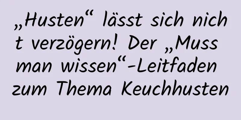 „Husten“ lässt sich nicht verzögern! Der „Muss man wissen“-Leitfaden zum Thema Keuchhusten