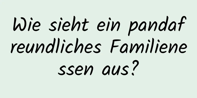 Wie sieht ein pandafreundliches Familienessen aus?