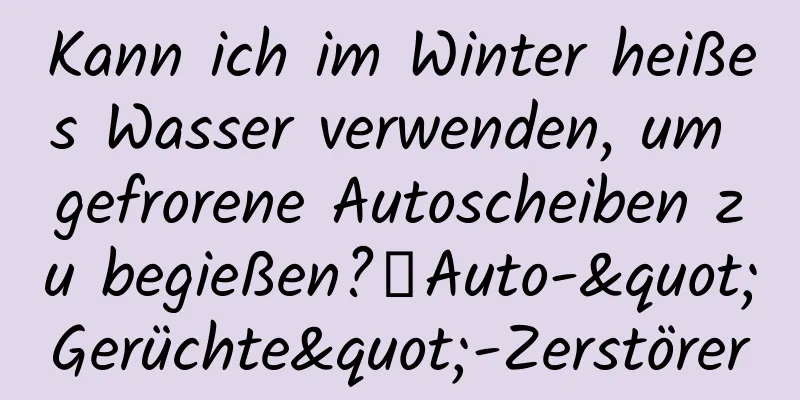 Kann ich im Winter heißes Wasser verwenden, um gefrorene Autoscheiben zu begießen?丨Auto-"Gerüchte"-Zerstörer