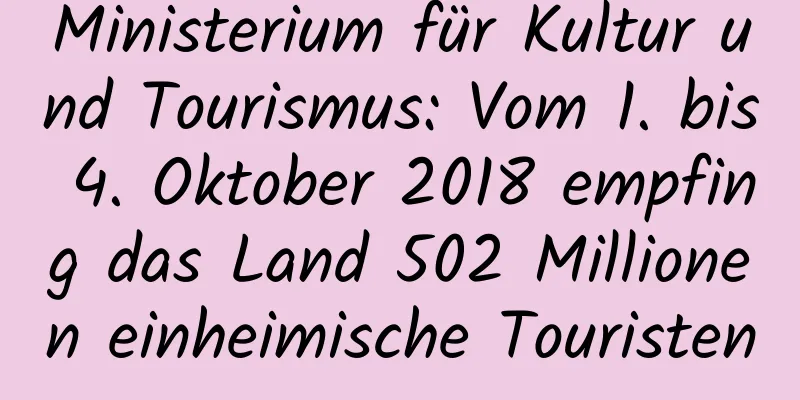 Ministerium für Kultur und Tourismus: Vom 1. bis 4. Oktober 2018 empfing das Land 502 Millionen einheimische Touristen