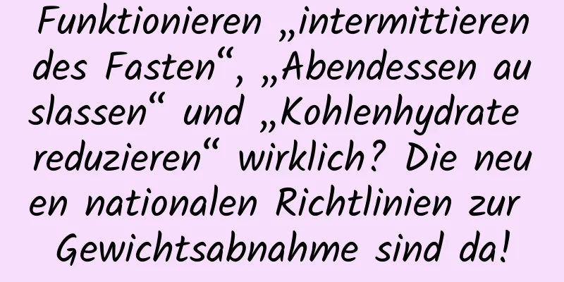 Funktionieren „intermittierendes Fasten“, „Abendessen auslassen“ und „Kohlenhydrate reduzieren“ wirklich? Die neuen nationalen Richtlinien zur Gewichtsabnahme sind da!