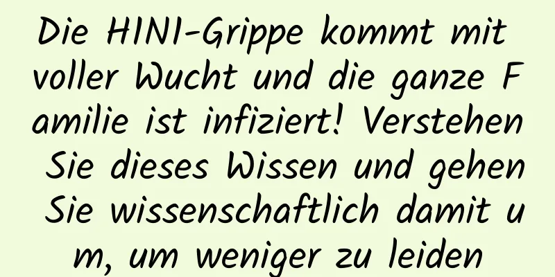 Die H1N1-Grippe kommt mit voller Wucht und die ganze Familie ist infiziert! Verstehen Sie dieses Wissen und gehen Sie wissenschaftlich damit um, um weniger zu leiden