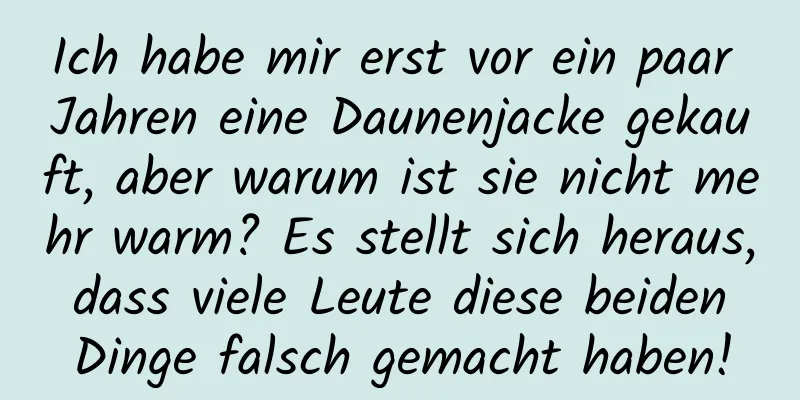 Ich habe mir erst vor ein paar Jahren eine Daunenjacke gekauft, aber warum ist sie nicht mehr warm? Es stellt sich heraus, dass viele Leute diese beiden Dinge falsch gemacht haben!