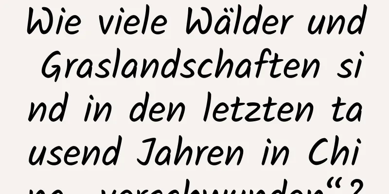 Wie viele Wälder und Graslandschaften sind in den letzten tausend Jahren in China „verschwunden“?