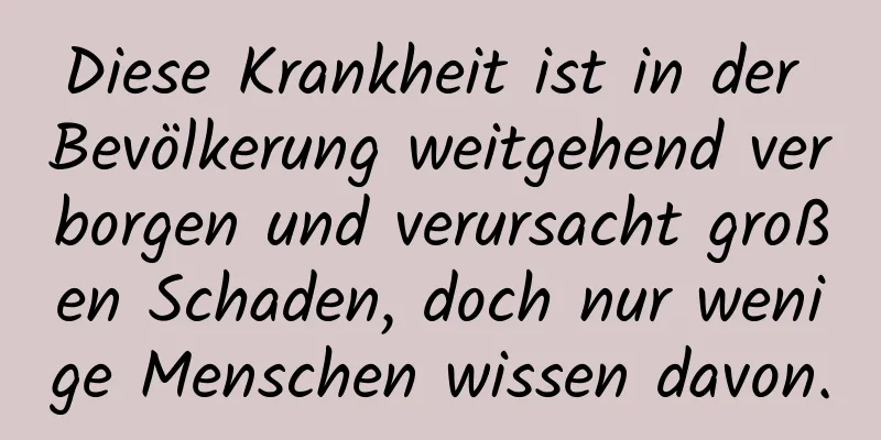 Diese Krankheit ist in der Bevölkerung weitgehend verborgen und verursacht großen Schaden, doch nur wenige Menschen wissen davon.