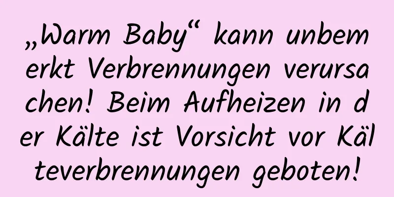 „Warm Baby“ kann unbemerkt Verbrennungen verursachen! Beim Aufheizen in der Kälte ist Vorsicht vor Kälteverbrennungen geboten!