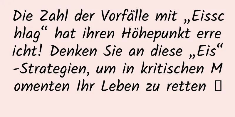 Die Zahl der Vorfälle mit „Eisschlag“ hat ihren Höhepunkt erreicht! Denken Sie an diese „Eis“-Strategien, um in kritischen Momenten Ihr Leben zu retten →