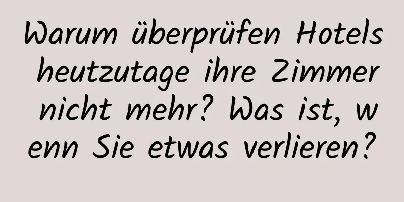 Warum überprüfen Hotels heutzutage ihre Zimmer nicht mehr? Was ist, wenn Sie etwas verlieren?