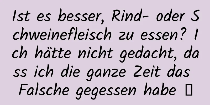 Ist es besser, Rind- oder Schweinefleisch zu essen? Ich hätte nicht gedacht, dass ich die ganze Zeit das Falsche gegessen habe →