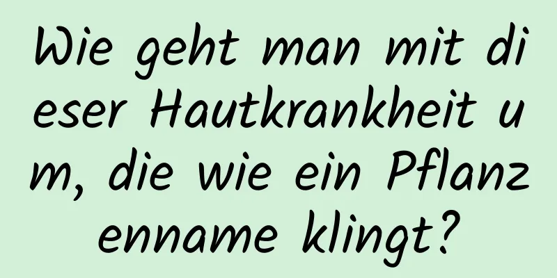 Wie geht man mit dieser Hautkrankheit um, die wie ein Pflanzenname klingt?