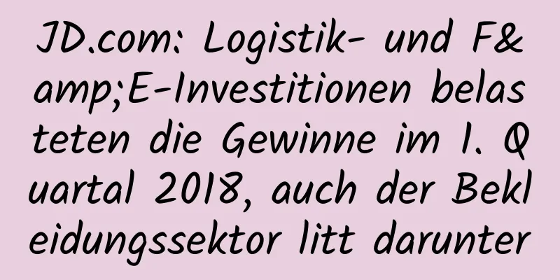 JD.com: Logistik- und F&E-Investitionen belasteten die Gewinne im 1. Quartal 2018, auch der Bekleidungssektor litt darunter