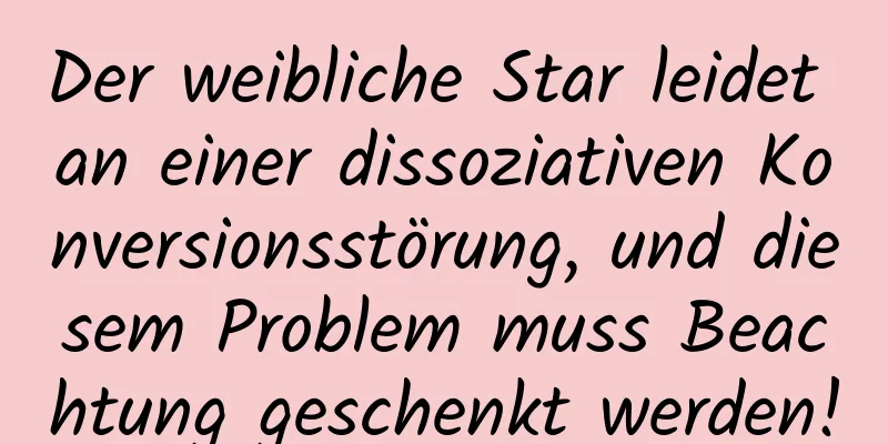 Der weibliche Star leidet an einer dissoziativen Konversionsstörung, und diesem Problem muss Beachtung geschenkt werden!