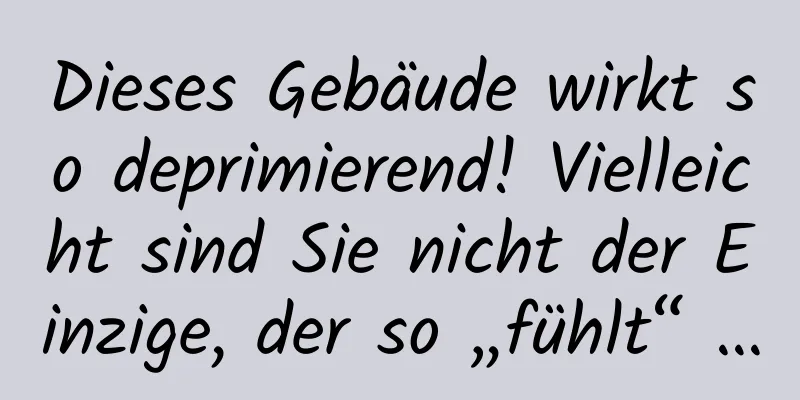 Dieses Gebäude wirkt so deprimierend! Vielleicht sind Sie nicht der Einzige, der so „fühlt“ …
