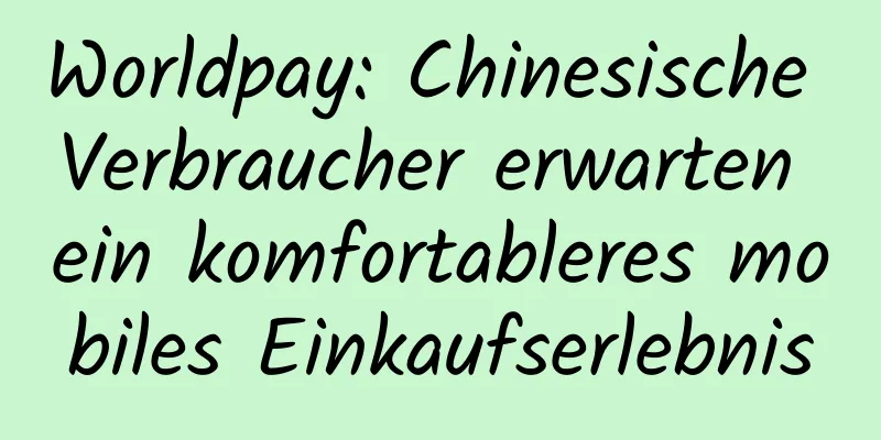 Worldpay: Chinesische Verbraucher erwarten ein komfortableres mobiles Einkaufserlebnis