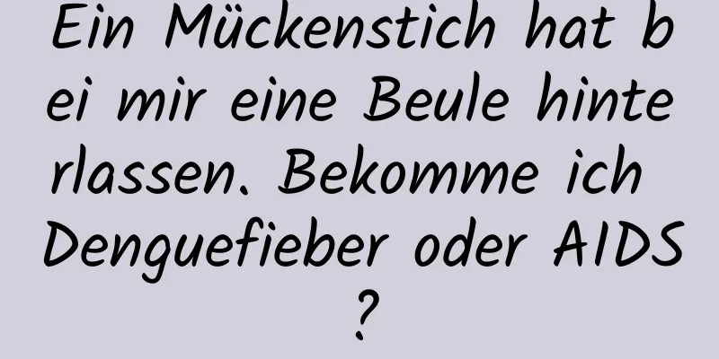 Ein Mückenstich hat bei mir eine Beule hinterlassen. Bekomme ich Denguefieber oder AIDS?