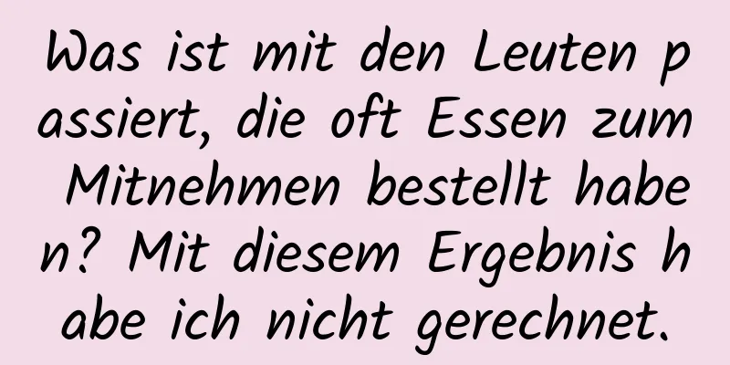 Was ist mit den Leuten passiert, die oft Essen zum Mitnehmen bestellt haben? Mit diesem Ergebnis habe ich nicht gerechnet.
